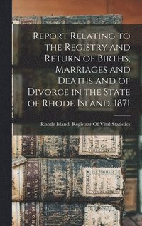 bokomslag Report Relating to the Registry and Return of Births, Marriages and Deaths and of Divorce in the State of Rhode Island. 1871