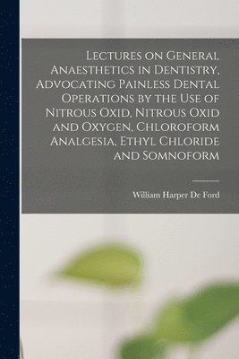 bokomslag Lectures on General Anaesthetics in Dentistry, Advocating Painless Dental Operations by the use of Nitrous Oxid, Nitrous Oxid and Oxygen, Chloroform Analgesia, Ethyl Chloride and Somnoform