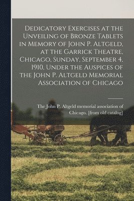 Dedicatory Exercises at the Unveiling of Bronze Tablets in Memory of John P. Altgeld, at the Garrick Theatre, Chicago, Sunday, September 4, 1910, Under the Auspices of the John P. Altgeld Memorial 1