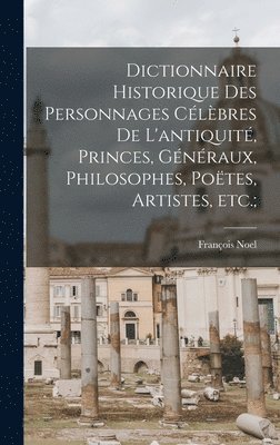 bokomslag Dictionnaire historique des personnages célèbres de l'antiquité, princes, généraux, philosophes, poëtes, artistes, etc.;