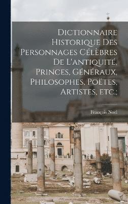 bokomslag Dictionnaire historique des personnages clbres de l'antiquit, princes, gnraux, philosophes, potes, artistes, etc.;