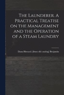 bokomslag The Launderer. A Practical Treatise on the Management and the Operation of a Steam Laundry