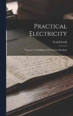 Terrell Croft - Practical Electricity: Volumes 2-3 Of Library Of Practical Electricity, Inbunden