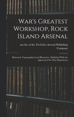 bokomslag War's Greatest Workshop, Rock Island Arsenal; Historical, Topographical and Illustrative. Published With the Approval of the War Department
