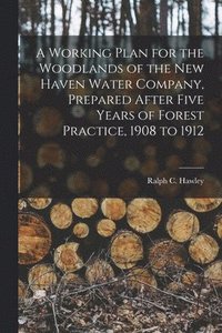 bokomslag Working Plan for the Woodlands of the New Haven Water Company, Prepared After Five Years of Forest Practice, 1908 to 1912