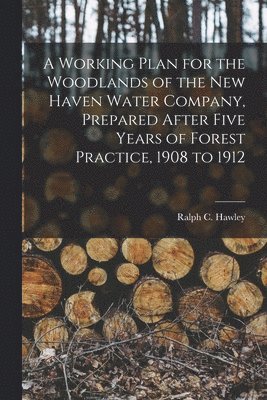 bokomslag A Working Plan for the Woodlands of the New Haven Water Company, Prepared After Five Years of Forest Practice, 1908 to 1912