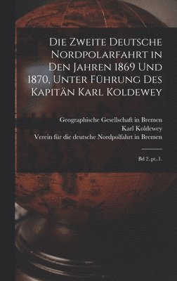 Die zweite Deutsche Nordpolarfahrt in den Jahren 1869 und 1870, unter Fhrung des Kapitn Karl Koldewey 1