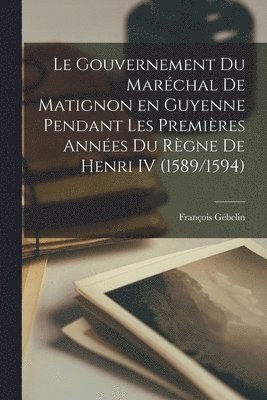 Le Gouvernement du marchal de Matignon en Guyenne pendant les premires annes du rgne de Henri IV (1589/1594) 1