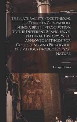 Naturalist's Pocket-book, or Tourist's Companion, Being a Brief Introduction to the Different Branches of Natural History, With Approved Methods for Collecting and Preserving the Various Productions of Nature