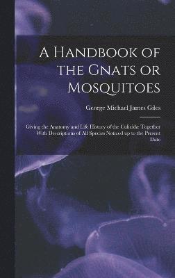 bokomslag A Handbook of the Gnats or Mosquitoes; Giving the Anatomy and Life History of the Culicid Together With Descriptions of all Species Noticed up to the Present Date