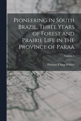 Bigg-Wither Thomas P, Thomas P, Bigg-Wither - Pioneering in South Brazil, Three Years of Forest and Prairie Life in the Province of Paraa; Volume 1, Häftad
