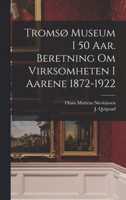 Troms museum i 50 aar. Beretning om virksomheten i aarene 1872-1922 1