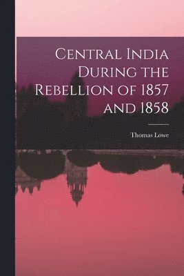 Thomas Lowe - Central India During the Rebellion of 1857 and 1858, Häftad