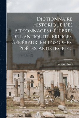 bokomslag Dictionnaire historique des personnages célèbres de l'antiquité, princes, généraux, philosophes, poëtes, artistes, etc.;