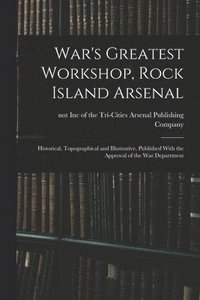 bokomslag War's Greatest Workshop, Rock Island Arsenal; Historical, Topographical and Illustrative. Published With the Approval of the War Department