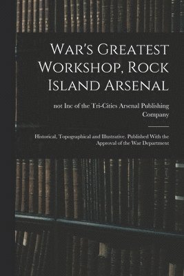 bokomslag War's Greatest Workshop, Rock Island Arsenal; Historical, Topographical and Illustrative. Published With the Approval of the War Department