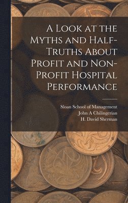 H David Sherman, John A Chilingerian, H. David Sherman - Look at the Myths and Half-truths About Profit and Non-profit Hospital Performance, Inbunden