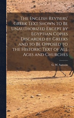 bokomslag The English Revisers' Greek Text Shown to be Unauthorized Except by Egyptian Copies Discarded by Greeks and to be Opposed to the Historic Text of all Ages and Churches