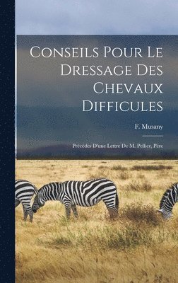 Conseils pour le dressage des chevaux difficules: Précédes d'une lettre de M. Pellier, pére