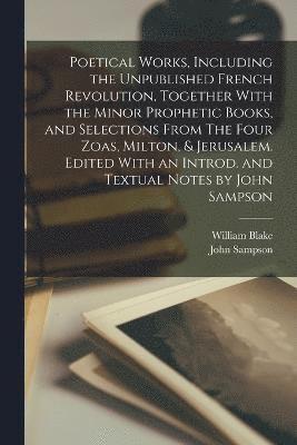 Poetical Works, Including the Unpublished French Revolution, Together With the Minor Prophetic Books, and Selections From The Four Zoas, Milton, & Jerusalem. Edited With an Introd. and Textual Notes 1