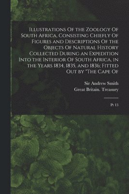 Illustrations Of the Zoology Of South Africa, Consisting Chiefly Of Figures and Descriptions Of the Objects Of Natural History Collected During an Expedition Into the Interior Of South Africa, in the Years 1834, 1835, and 1836; Fitted out by "The Cape Of