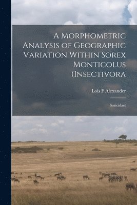 A Morphometric Analysis of Geographic Variation Within Sorex Monticolus (Insectivora 1
