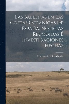 Las Ballenas en las costas ocenicas de Espaa. Noticias recogidas  investigaciones hechas 1