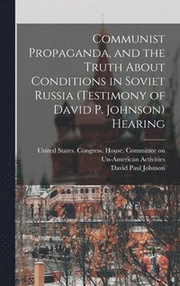 bokomslag Communist Propaganda, and the Truth About Conditions in Soviet Russia (testimony of David P. Johnson) Hearing