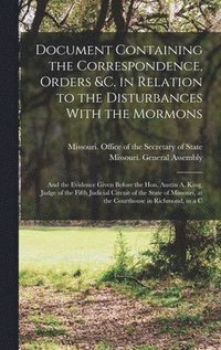 bokomslag Document Containing the Correspondence, Orders &c. in Relation to the Disturbances With the Mormons; and the Evidence Given Before the Hon. Austin A. King, Judge of the Fifth Judicial Circuit of the