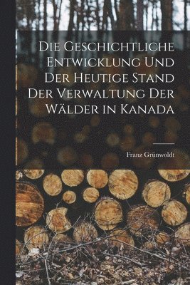 bokomslag Die geschichtliche Entwicklung und der heutige Stand der Verwaltung der Wlder in Kanada