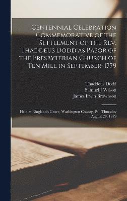 Centennial Celebration Commemorative of the Settlement of the Rev. Thaddeus Dodd as Pasor of the Presbyterian Church of Ten Mile in September, 1779 1