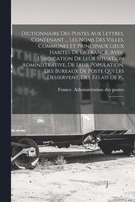 bokomslag Dictionnaire des postes aux lettres, contenant ... les noms des villes, communes et principaux lieux habités de la France, avec l'indication de leur situation administrative, de leur population, de...
