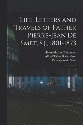 Life, Letters and Travels of Father Pierre-Jean de Smet, S.J., 1801-1873: 2 1