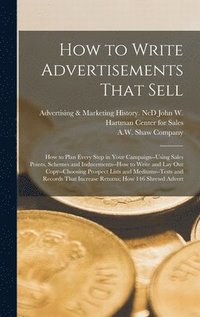 bokomslag How to Write Advertisements That Sell; how to Plan Every Step in Your Campaign--using Sales Points, Schemes and Inducements--how to Write and lay out Copy--choosing Prospect Lists and Mediums--tests