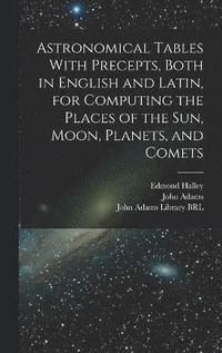 bokomslag Astronomical Tables With Precepts, Both in English and Latin, for Computing the Places of the sun, Moon, Planets, and Comets