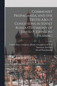 bokomslag Communist Propaganda, and the Truth About Conditions in Soviet Russia (testimony of David P. Johnson) Hearing