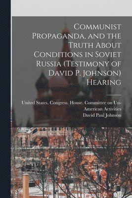 bokomslag Communist Propaganda, and the Truth About Conditions in Soviet Russia (testimony of David P. Johnson) Hearing