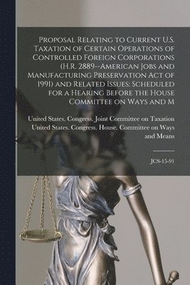 United States Congress House Commi, United States Congress Joint Commit - Proposal Relating to Current U.S. Taxation of Certain Operations of Controlled Foreign Corporations (H.R. 2889--American Jobs and Manufacturing Preservation Act of 1991) and Related Issues, Häftad