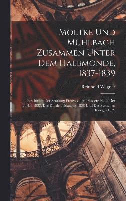 Reinhold Wagner - Moltke und Mühlbach zusammen unter dem Halbmonde, 1837-1839; Geschichte der Sendung preussischer Offiziere nach der Türkei 1837, des Kurdenfeldzugag 1838 und des syrischen Krieges 1839, Inbunden