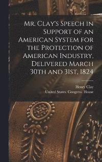 bokomslag Mr. Clay's Speech in Support of an American System for the Protection of American Industry, Delivered March 30th and 31st, 1824