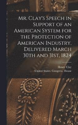 bokomslag Mr. Clay's Speech in Support of an American System for the Protection of American Industry, Delivered March 30th and 31st, 1824