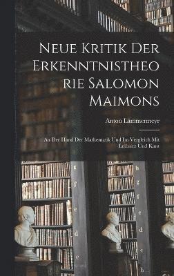 Neue Kritik der Erkenntnistheorie Salomon Maimons; an der Hand der Mathematik und im Vergleich mit Leibnitz und Kant 1