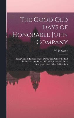 W H Carey, W. H. Carey - Good old Days of Honorable John Company; Being Curious Reminiscences During the Rule of the East India Company From 1600-1858, Complied From Newspapers and Other Publications, Inbunden