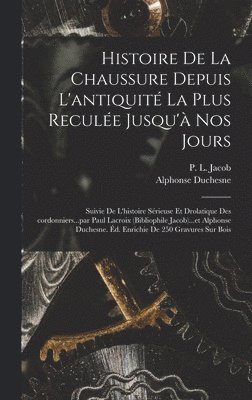 bokomslag Histoire de la chaussure depuis l'antiquit la plus recule jusqu' nos jours; suivie de l'histoire srieuse et drolatique des cordonniers...par Paul Lacroix (bibliophile Jacob)...et Alphonse