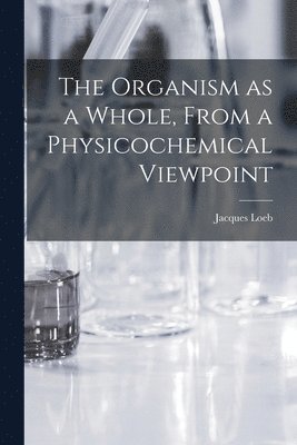 Jacques Loeb - Organism as a Whole, From a Physicochemical Viewpoint, Häftad