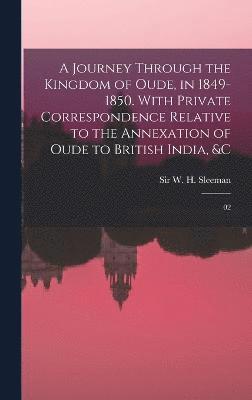 A Journey Through the Kingdom of Oude, in 1849-1850. With Private Correspondence Relative to the Annexation of Oude to British India, &c 1