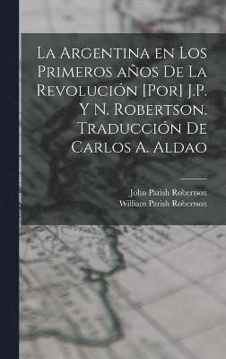 bokomslag La Argentina en los primeros aos de la revolucin [por] J.P. y N. Robertson. Traduccin de Carlos A. Aldao