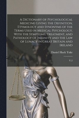 bokomslag A Dictionary of Psychological Medicine Giving the Definition, Etymology and Synonyms of the Terms Used in Medical Psychology, With the Symptoms, Treatment, and Pathology of Insanity and the law of