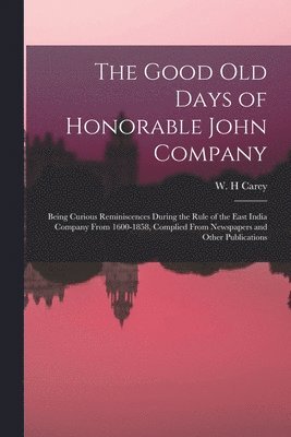 The Good old Days of Honorable John Company; Being Curious Reminiscences During the Rule of the East India Company From 1600-1858, Complied From Newspapers and Other Publications 1