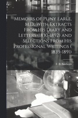 Memoirs of Pliny Earle, M.D., With Extracts From his Diary and Letters (1830-1892) and Selections From his Professional Writings ( 1839-1891)